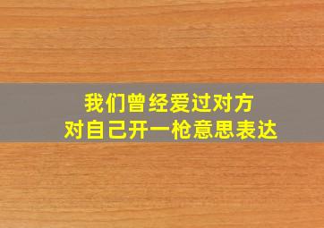 我们曾经爱过对方 对自己开一枪意思表达